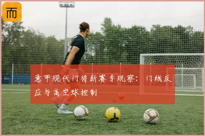 意甲现代门将新赛季观察：门线反应与高空球控制